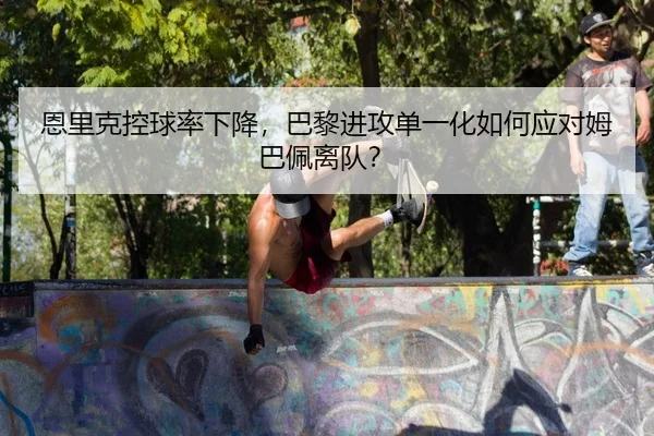 恩里克控球率下降，巴黎进攻单一化如何应对姆巴佩离队？