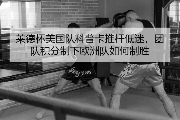 莱德杯美国队科普卡推杆低迷，团队积分制下欧洲队如何制胜